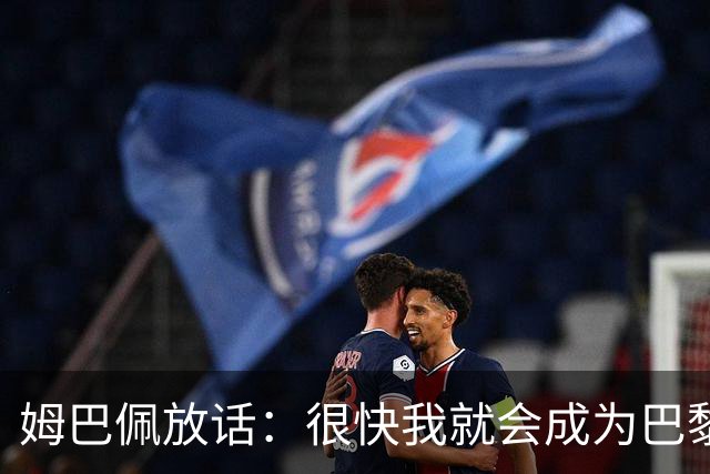 姆巴佩放话：很快我就会成为巴黎队史最佳射手